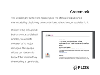 Crossmark
The Crossmark button lets readers see the status of a published
manuscript by displaying any corrections, retractions, or updates to it.
We have the crossmark
button on our published
articles, we update
crossref as to major
changes. This keeps
allows our readers to
know if the version they
are reading is up to date.
 