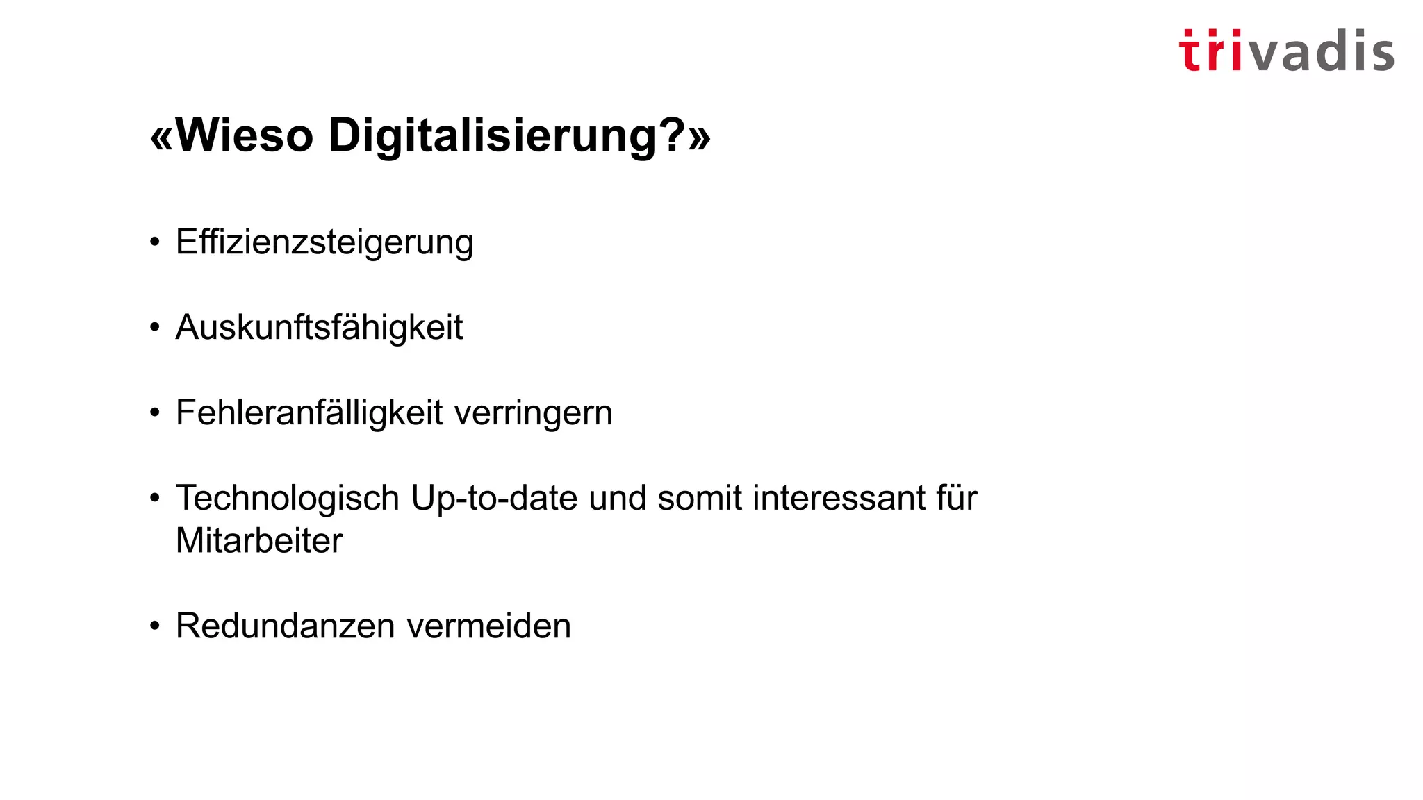 «Wieso Digitalisierung?»
• Effizienzsteigerung
• Auskunftsfähigkeit
• Fehleranfälligkeit verringern
• Technologisch Up-to-date und somit interessant für
Mitarbeiter
• Redundanzen vermeiden
 
