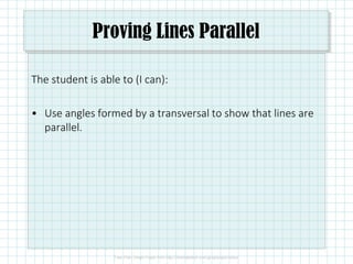 Proving Lines Parallel
The student is able to (I can):
• Use angles formed by a transversal to show that lines are
parallel.
 