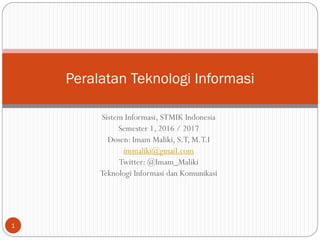 Sistem Informasi, STMIK Indonesia
Semester 1, 2016 / 2017
Dosen: Imam Maliki, S.T, M.T.I
immaliki@gmail.com
Twitter: @Imam_Maliki
Teknologi Informasi dan Komunikasi
Peralatan Teknologi Informasi
1
 