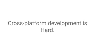 Cross-platform development is
Hard.
 