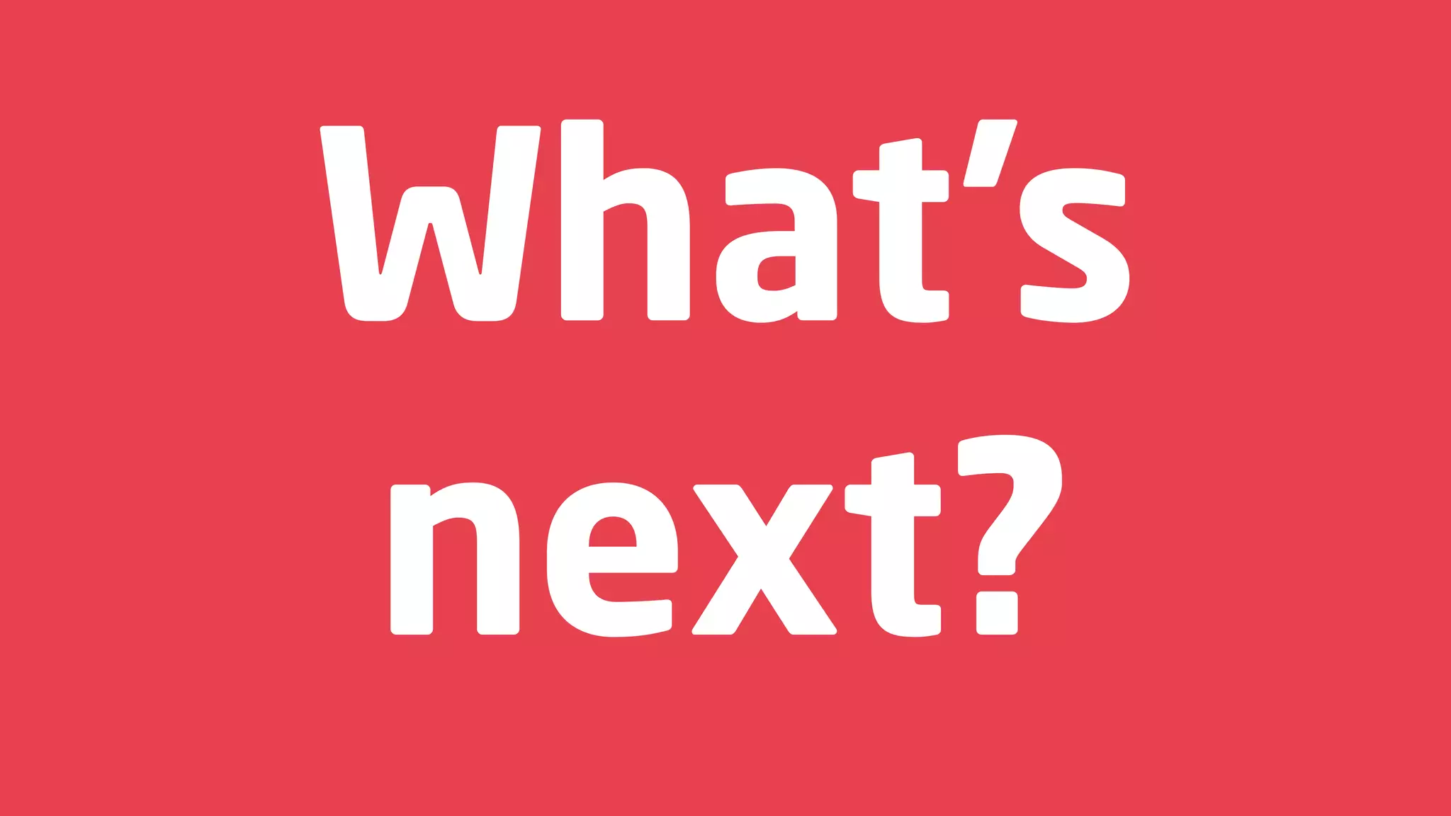 What’s
next?