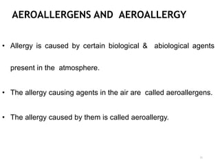 AEROALLERGENS AND AEROALLERGY
• Allergy is caused by certain biological & abiological agents
present in the atmosphere.
• The allergy causing agents in the air are called aeroallergens.
• The allergy caused by them is called aeroallergy.
11
 