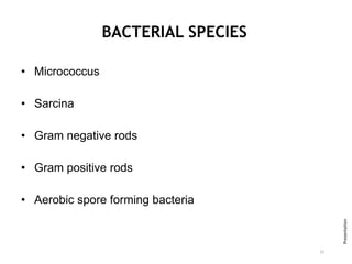 BACTERIAL SPECIES
• Micrococcus
• Sarcina
• Gram negative rods
• Gram positive rods
• Aerobic spore forming bacteria
15
Presentation
 