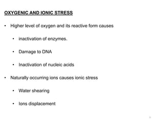OXYGENIC AND IONIC STRESS
• Higher level of oxygen and its reactive form causes
• inactivation of enzymes.
• Damage to DNA
• Inactivation of nucleic acids
• Naturally occurring ions causes ionic stress
• Water shearing
• Ions displacement
21
 