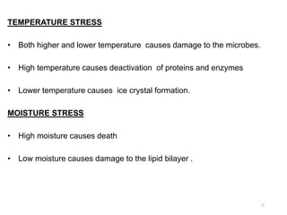 TEMPERATURE STRESS
• Both higher and lower temperature causes damage to the microbes.
• High temperature causes deactivation of proteins and enzymes
• Lower temperature causes ice crystal formation.
MOISTURE STRESS
• High moisture causes death
• Low moisture causes damage to the lipid bilayer .
22
 