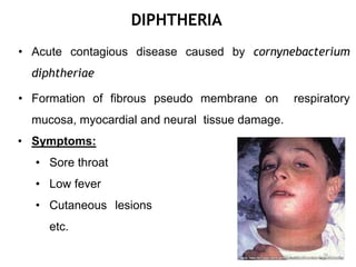 DIPHTHERIA
• Acute contagious disease caused by cornynebacterium
diphtheriae
• Formation of fibrous pseudo membrane on respiratory
mucosa, myocardial and neural tissue damage.
• Symptoms:
• Sore throat
• Low fever
• Cutaneous lesions
etc.
26
 