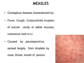 MEASLES
• Contagious disease characterized by:
• Fever, Cough, Conjunctivitis eruption
of buccal cavity or labial mucosa,
cutaneous rash e.t.c
• Caused by paramyxovirus,
spread largely from droplets by
nose, throat, mouth of person.
31
 