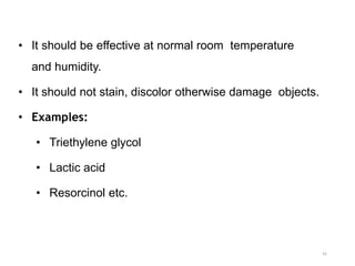 • It should be effective at normal room temperature
and humidity.
• It should not stain, discolor otherwise damage objects.
• Examples:
• Triethylene glycol
• Lactic acid
• Resorcinol etc.
41
 
