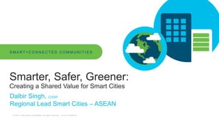 © 2019 Cisco and/or its affiliates. All rights reserved. Cisco Confidential
Smarter, Safer, Greener:
Creating a Shared Value for Smart Cities
Dalbir Singh, CISSP
Regional Lead Smart Cities – ASEAN
S M A R T + C O N N E C T E D C O M M U N I T I E S
 