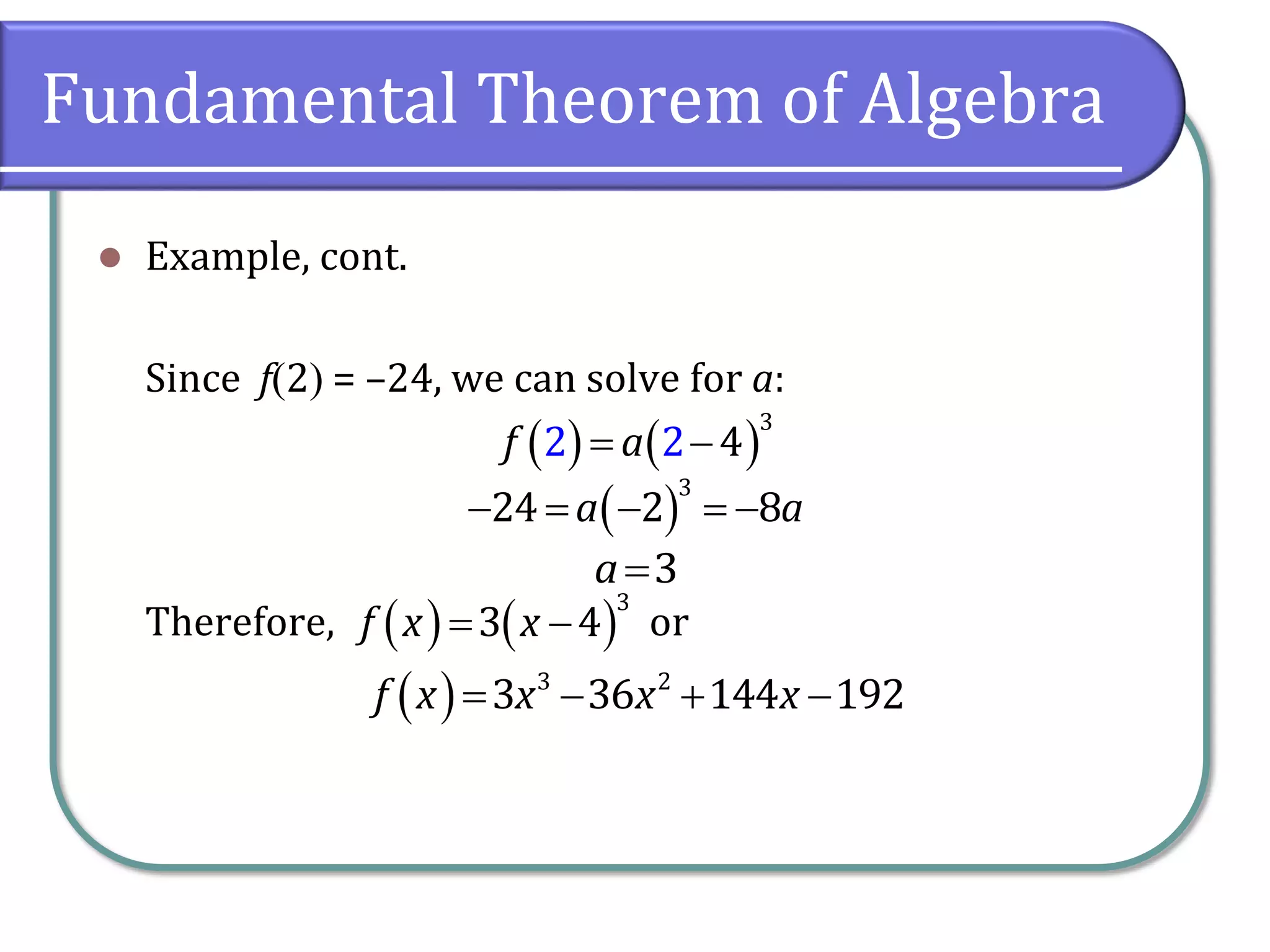Fundamental Theorem of Algebra
 Example, cont.
Since f2 = –24, we can solve for a:
Therefore, or
    
3
42 2f a
     
3
24 2 8a a
3a
    
3
3 4f x x
    3 2
3 36 144 192f x x x x
 
