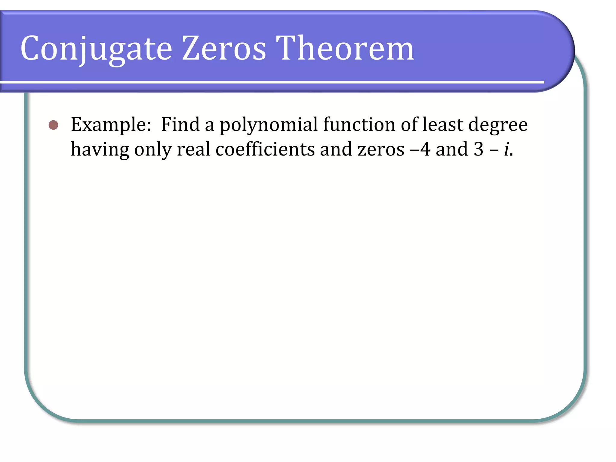 Conjugate Zeros Theorem
 Example: Find a polynomial function of least degree
having only real coefficients and zeros –4 and 3 – i.
 