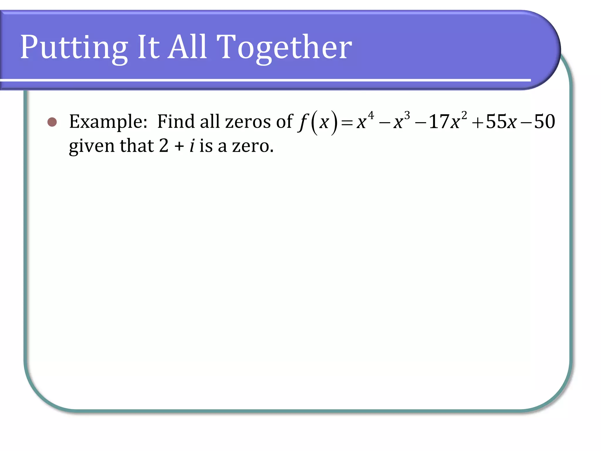 Putting It All Together
 Example: Find all zeros of
given that 2 + i is a zero.
     4 3 2
17 55 50f x x x x x
 