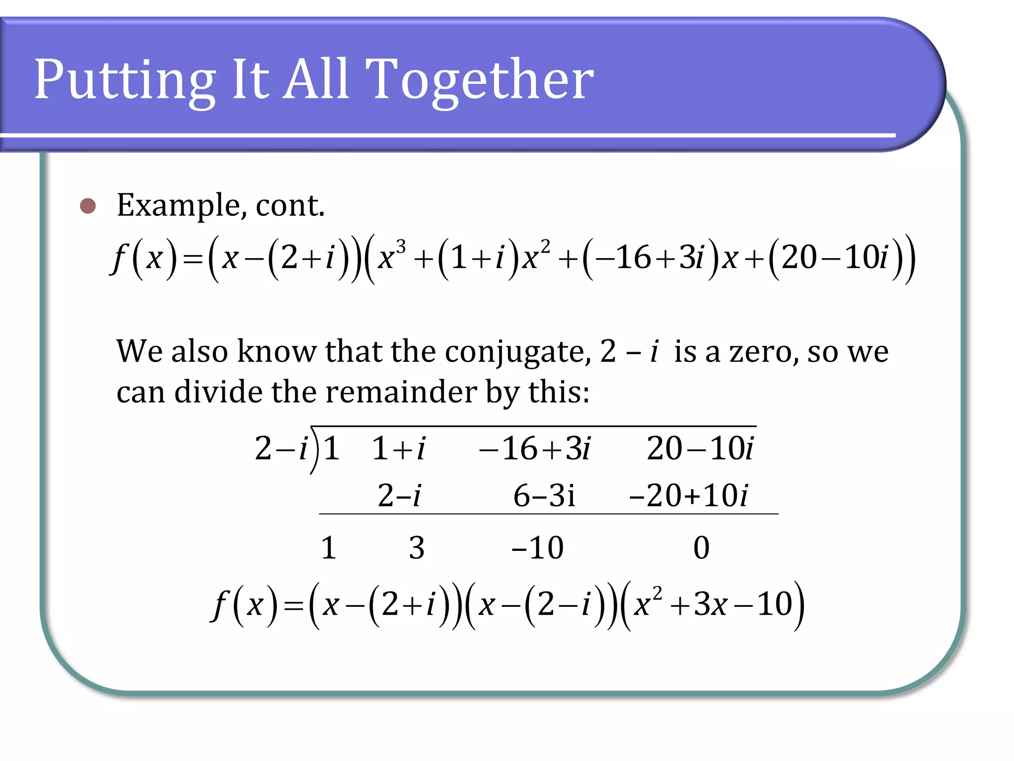 Putting It All Together
 Example, cont.
We also know that the conjugate, 2 – i is a zero, so we
can divide the remainder by this:
                    3 2
2 1 16 3 20 10f x x i x i x i x i
    2 1 1 16 3 20 10i i i i
1
2–i
3
6–3i
–10
–20+10i
0
              2
2 2 3 10f x x i x i x x
 