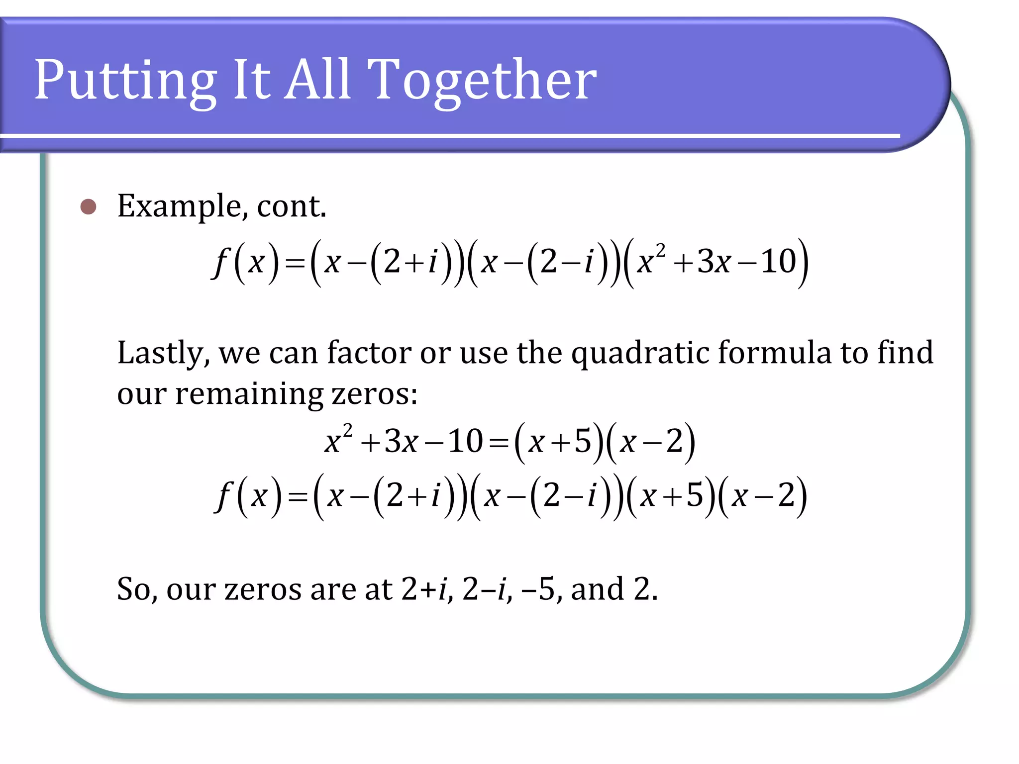 Putting It All Together
 Example, cont.
Lastly, we can factor or use the quadratic formula to find
our remaining zeros:
So, our zeros are at 2+i, 2–i, –5, and 2.
              2
2 2 3 10f x x i x i x x
      2
3 10 5 2x x x x
               2 2 5 2f x x i x i x x
 