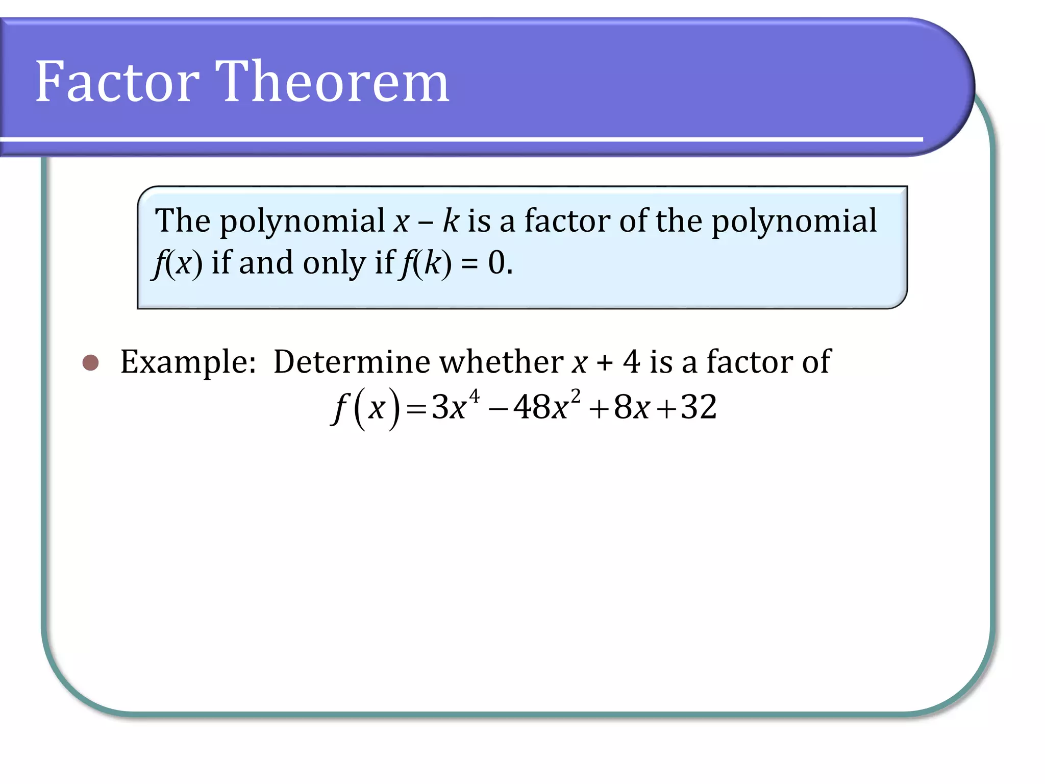 Factor Theorem
 Example: Determine whether x + 4 is a factor of
The polynomial x – k is a factor of the polynomial
fx if and only if fk = 0.
    4 2
3 48 8 32f x x x x
 
