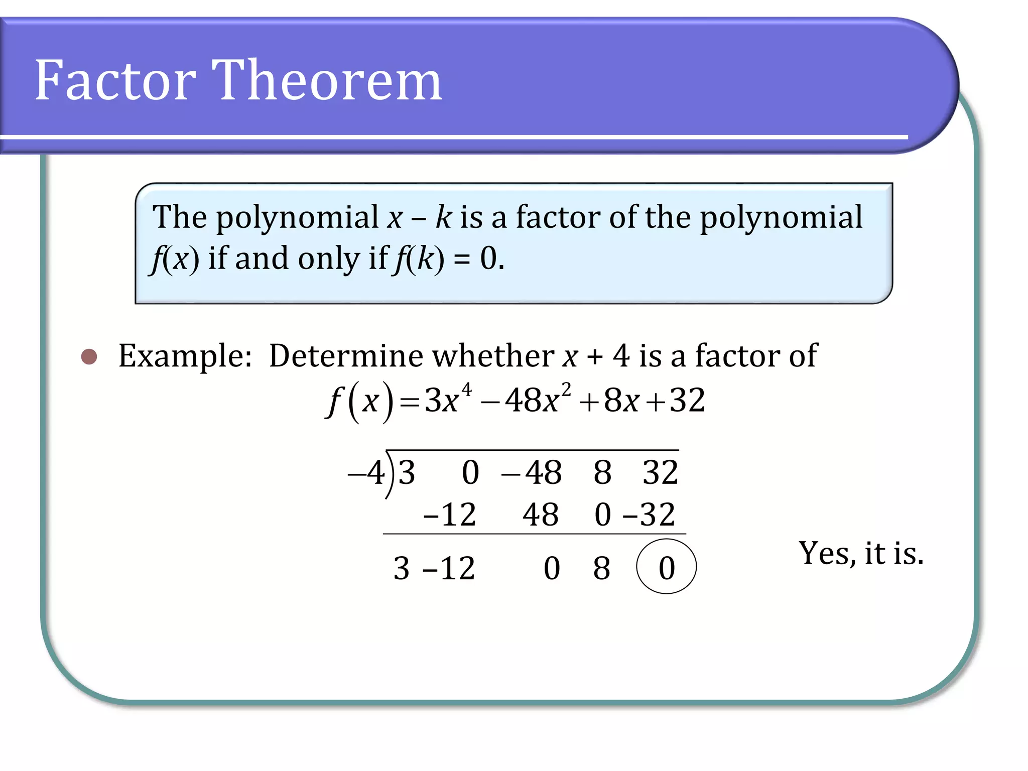 Factor Theorem
 Example: Determine whether x + 4 is a factor of
Yes, it is.
The polynomial x – k is a factor of the polynomial
fx if and only if fk = 0.
    4 2
3 48 8 32f x x x x
 4 3 0 48 8 32
–123
0
0
48–12
0
–32
8
 