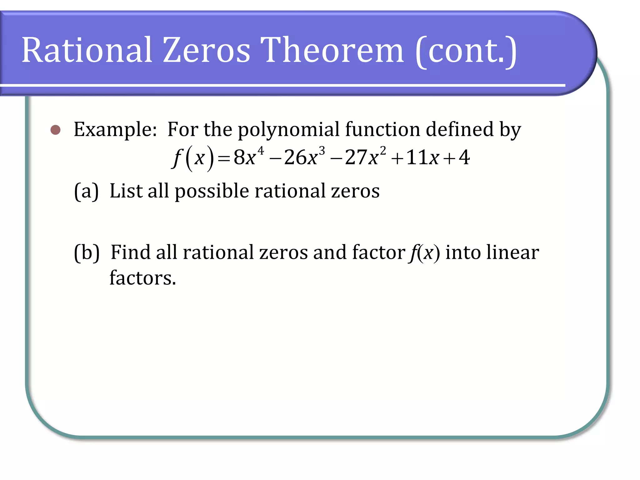 Rational Zeros Theorem (cont.)
 Example: For the polynomial function defined by
(a) List all possible rational zeros
(b) Find all rational zeros and factor fx into linear
factors.
     4 3 2
8 26 27 11 4f x x x x x
 