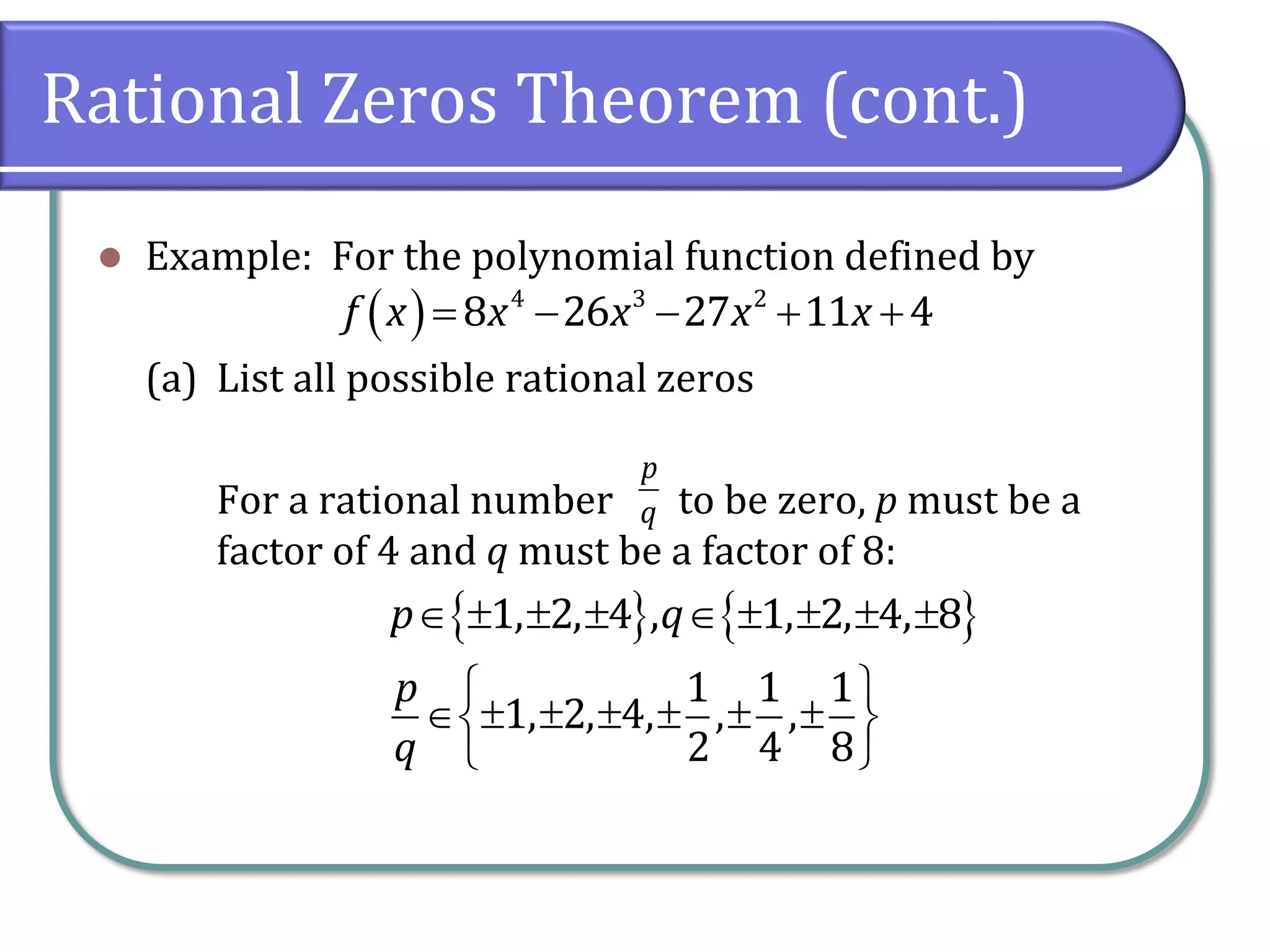 Rational Zeros Theorem (cont.)
 Example: For the polynomial function defined by
(a) List all possible rational zeros
For a rational number to be zero, p must be a
factor of 4 and q must be a factor of 8:
     4 3 2
8 26 27 11 4f x x x x x
    1, 2, 4p
p
q
 
       
 
1 1 1
1, 2, 4, , ,
2 4 8
p
q
     , 1, 2, 4, 8q
 