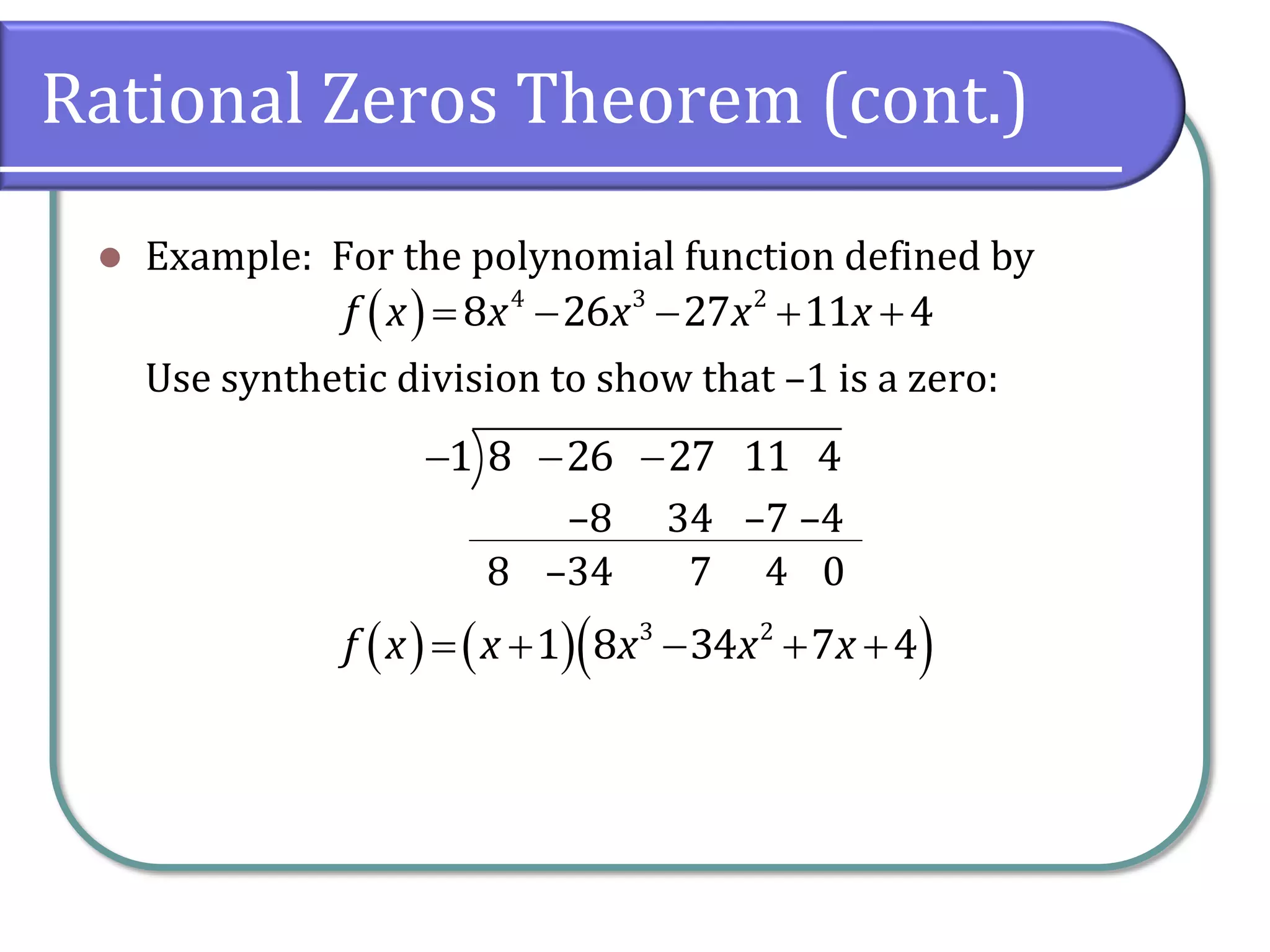 Rational Zeros Theorem (cont.)
 Example: For the polynomial function defined by
Use synthetic division to show that –1 is a zero:
     4 3 2
8 26 27 11 4f x x x x x
  1 8 26 27 11 4
–8
8 –34
34
7
–7
4
–4
0
        3 2
1 8 34 7 4f x x x x x
 