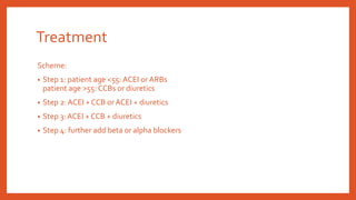 Treatment
Scheme:
• Step 1: patient age <55:ACEI or ARBs
patient age >55: CCBs or diuretics
• Step 2: ACEI + CCB or ACEI + diuretics
• Step 3: ACEI + CCB + diuretics
• Step 4: further add beta or alpha blockers
 