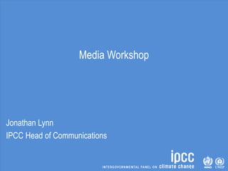 Media Workshop
Jonathan Lynn
IPCC Head of Communications
 