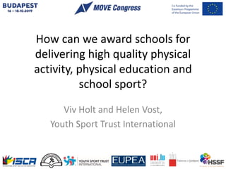 How can we award schools for
delivering high quality physical
activity, physical education and
school sport?
Viv Holt and Helen Vost,
Youth Sport Trust International
 