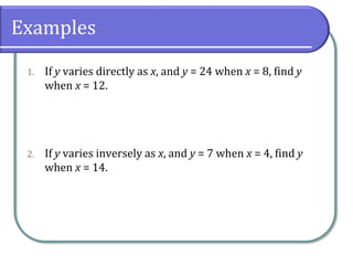 Examples
1. If y varies directly as x, and y = 24 when x = 8, find y
when x = 12.
2. If y varies inversely as x, and y = 7 when x = 4, find y
when x = 14.
 