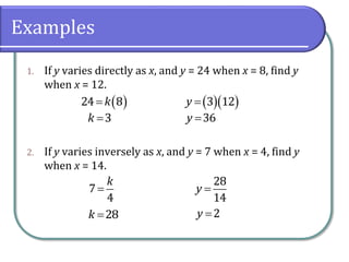 Examples
1. If y varies directly as x, and y = 24 when x = 8, find y
when x = 12.
2. If y varies inversely as x, and y = 7 when x = 4, find y
when x = 14.
 24 8k
3k 
  3 12y 
36y 
7
4
k

28k 
28
14
y 
2y 
 