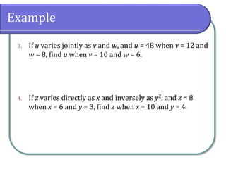 Example
3. If u varies jointly as v and w, and u = 48 when v = 12 and
w = 8, find u when v = 10 and w = 6.
4. If z varies directly as x and inversely as y2, and z = 8
when x = 6 and y = 3, find z when x = 10 and y = 4.
 