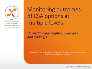 Monitoring outcomes
of CSA options at
multiple levels:
Understanding adoption, synergies
and tradeoffs
O. Bonilla-Findji, A. Eitzinger, N. Andrieu, G. Bejarano, M. Ouedraogo,
S. Buah, R. Zougmoré, A. Jarvis
 