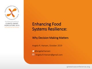 Enhancing Food
Systems Resilience:
Why Decision Making Matters
Angela R. Hansen, October 2019
@angelarhansen
Angela.R.Hansen@gmail.com
 