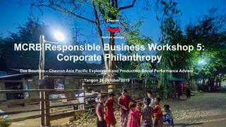 © 2019 Chevron
MCRB Responsible Business Workshop 5:
Corporate Philanthropy
Dee Bourbon – Chevron Asia Pacific Exploration and Production Social Performance Advisor
Yangon 24 October 2019
 