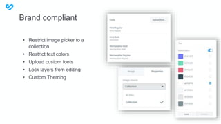 Brand compliant
• Restrict image picker to a
collection
• Restrict text colors
• Upload custom fonts
• Lock layers from editing
• Custom Theming
 