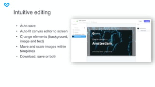 • Auto-save
• Auto-fit canvas editor to screen
• Change elements (background,
image and text)
• Move and scale images within
templates
• Download, save or both
Intuitive editing
 