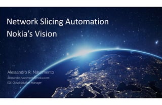 1 © Nokia 2019
Network Slicing Automation
Nokia’s Vision
Alessandro R. Nascimento
alessandro.nascimento@nokia.com
E2E Cloud Solution Manager
Customer confidential
 