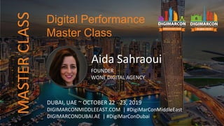 Aida Sahraoui
FOUNDER
WONE DIGITAL AGENCY
DUBAI, UAE ~ OCTOBER 22 - 23, 2019
DIGIMARCONMIDDLEEAST.COM | #DigiMarConMiddleEast
DIGIMARCONDUBAI.AE | #DigiMarConDubai
Digital Performance
Master Class
MASTERCLASS
 