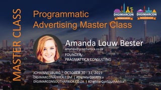 Amanda Louw Besteramanda@pragmattica.co.za
FOUNDER,
PRAGMATTICA CONSULTING
JOHANNESBURG ~ OCTOBER 30 - 31, 2019
DIGIMARCONAFRICA.COM | #DigiMarConAfrica
DIGIMARCONSOUTHAFRICA.CO.ZA | #DigiMarConSouthAfrica
Programmatic
Advertising Master Class
MASTERCLASS
 