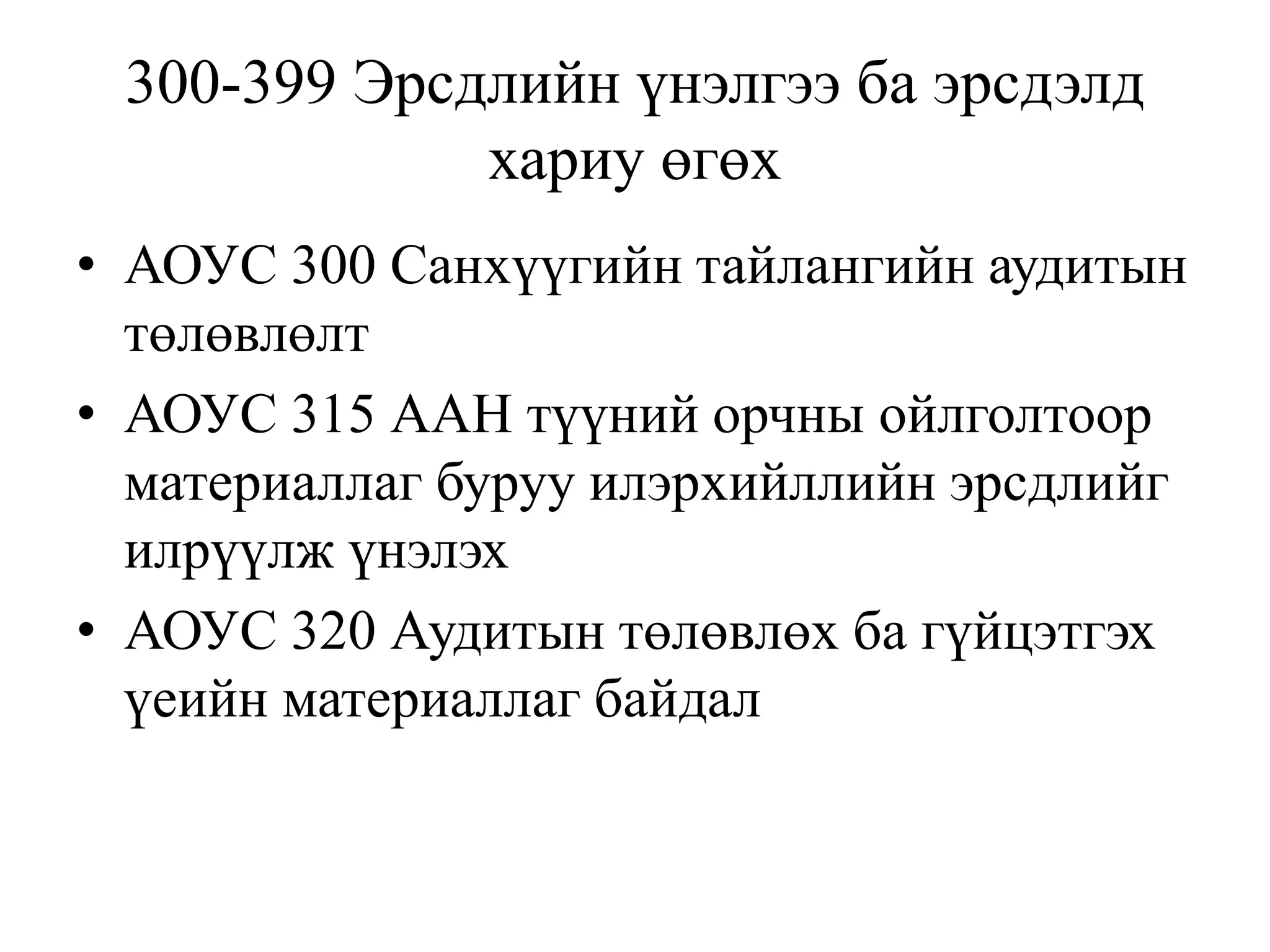 300-399 Эрсдлийн үнэлгээ ба эрсдэлд
хариу өгөх
• АОУС 300 Санхүүгийн тайлангийн аудитын
төлөвлөлт
• АОУС 315 ААН түүний орчны ойлголтоор
материаллаг буруу илэрхийллийн эрсдлийг
илрүүлж үнэлэх
• АОУС 320 Аудитын төлөвлөх ба гүйцэтгэх
үеийн материаллаг байдал
 
