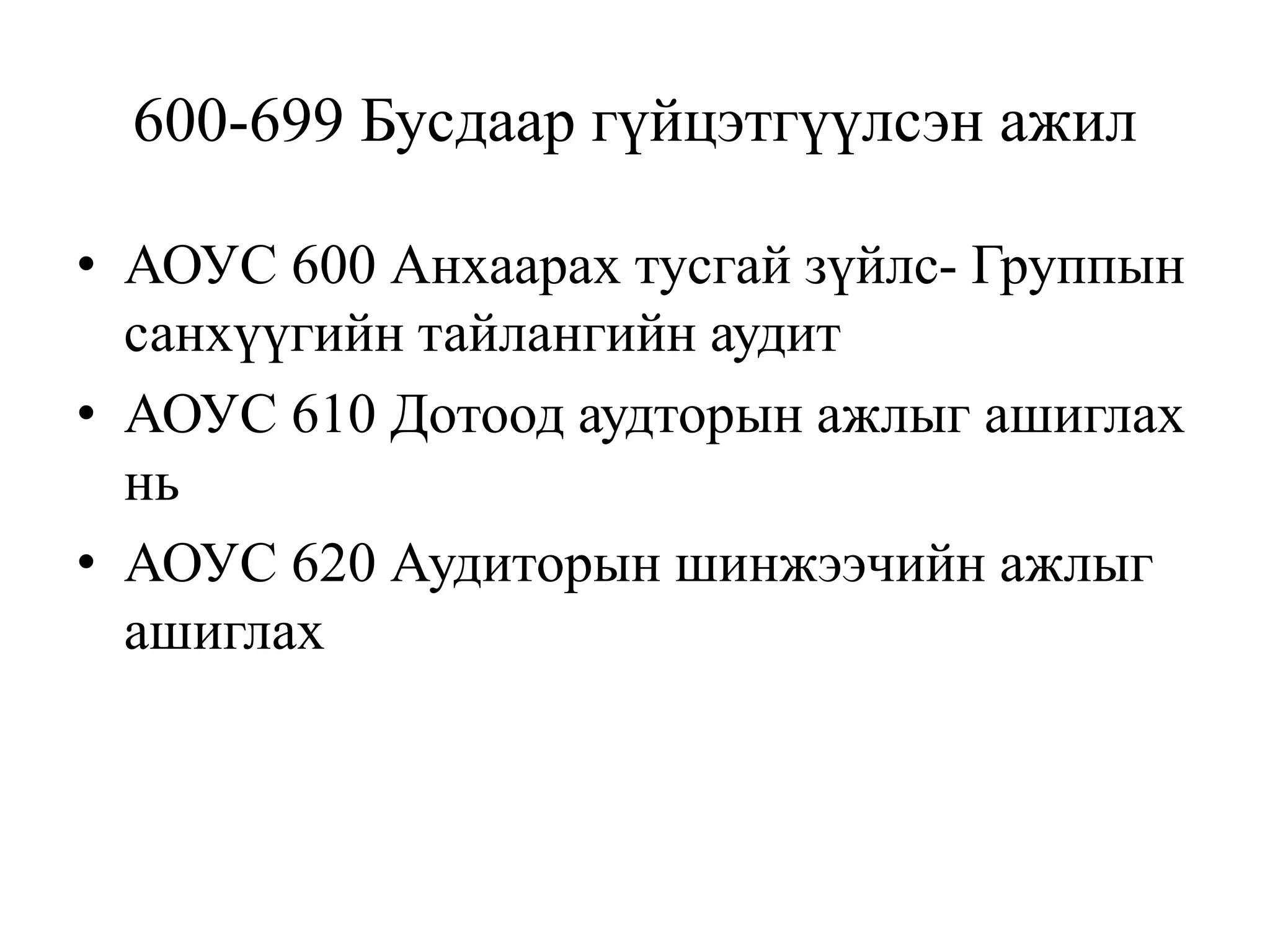 600-699 Бусдаар гүйцэтгүүлсэн ажил
• АОУС 600 Анхаарах тусгай зүйлс- Группын
санхүүгийн тайлангийн аудит
• АОУС 610 Дотоод аудторын ажлыг ашиглах
нь
• АОУС 620 Аудиторын шинжээчийн ажлыг
ашиглах
 