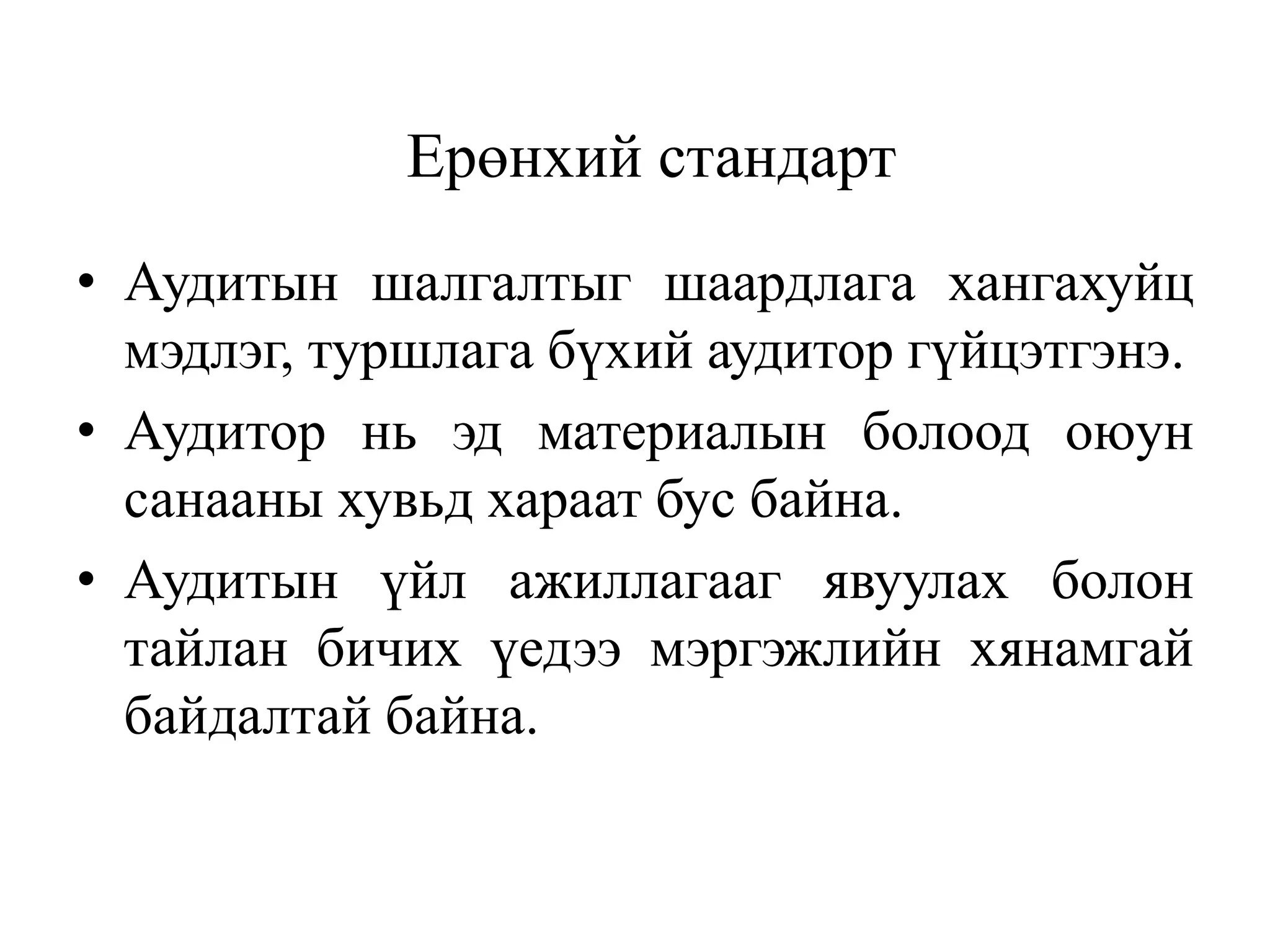 Ерөнхий стандарт
• Аудитын шалгалтыг шаардлага хангахуйц
мэдлэг, туршлага бүхий аудитор гүйцэтгэнэ.
• Аудитор нь эд материалын болоод оюун
санааны хувьд хараат бус байна.
• Аудитын үйл ажиллагааг явуулах болон
тайлан бичих үедээ мэргэжлийн хянамгай
байдалтай байна.
 