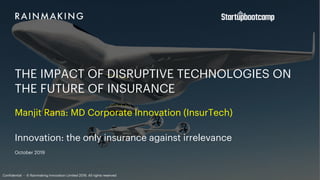 Innovation: the only insurance against irrelevance
October 2019
Confidential - © Rainmaking Innovation Limited 2019. All rights reserved
THE IMPACT OF DISRUPTIVE TECHNOLOGIES ON
THE FUTURE OF INSURANCE
Manjit Rana: MD Corporate Innovation (InsurTech)
 
