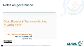This project is funded from the EU Horizon 2020 Research and Innovation Programme (2014-2020) under Grant Agreement No. 823782
Notes on governance
Daan Broeder & Franciska de Jong
CLARIN ERIC
SSHOC plenary, Florence
14 October 2019
 