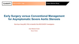 RECOVERY Trial Pedro Moliner Borja
Early Surgery versus Conventional Management
for Asymptomatic Severe Aortic Stenosis
Duk-Hyun Kang MD, PhD on behalf of the RECOVERY Investigators
Asan Medical Center
Seoul, Korea
 