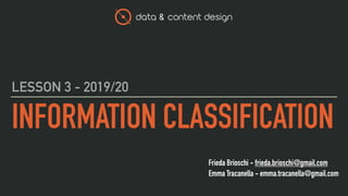 data & content design
Frieda Brioschi - frieda.brioschi@gmail.com
Emma Tracanella - emma.tracanella@gmail.com
INFORMATION CLASSIFICATION
LESSON 3 - 2019/20
 