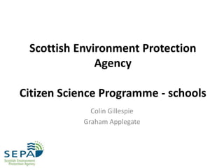Scottish Environment Protection
Agency
Citizen Science Programme - schools
Colin Gillespie
Graham Applegate
 
