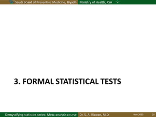 Saudi Board of Preventive Medicine, Riyadh Ministry of Health, KSA
Dr. S. A. Rizwan, M.D.Demystifying statistics series: Meta-analysis course
3. FORMAL STATISTICAL TESTS
Nov 2019 20
 