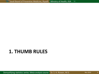 Saudi Board of Preventive Medicine, Riyadh Ministry of Health, KSA
Dr. S. A. Rizwan, M.D.Demystifying statistics series: Meta-analysis course
1. THUMB RULES
Nov 2019 4
 