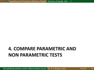 Saudi Board of Preventive Medicine, Riyadh Ministry of Health, KSA
Dr. S. A. Rizwan, M.D.Demystifying statistics series: Meta-analysis course
4. COMPARE PARAMETRIC AND
NON PARAMETRIC TESTS
Nov 2019 46
 