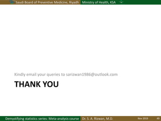 Saudi Board of Preventive Medicine, Riyadh Ministry of Health, KSA
Dr. S. A. Rizwan, M.D.Demystifying statistics series: Meta-analysis course
THANK YOU
Kindly email your queries to sarizwan1986@outlook.com
Nov 2019 49
 